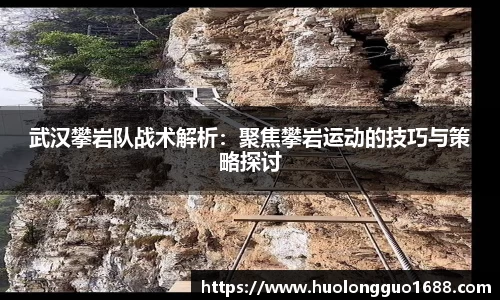 武汉攀岩队战术解析：聚焦攀岩运动的技巧与策略探讨