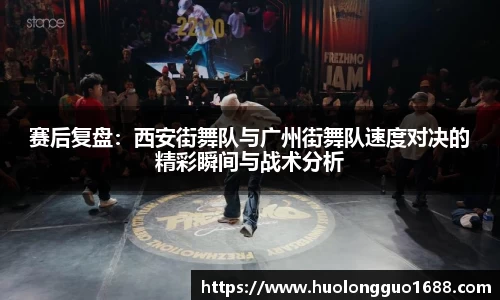 赛后复盘：西安街舞队与广州街舞队速度对决的精彩瞬间与战术分析