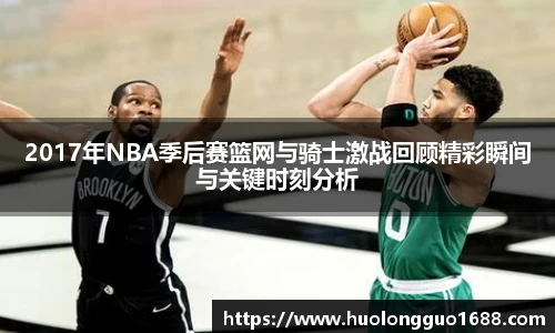 2017年NBA季后赛篮网与骑士激战回顾精彩瞬间与关键时刻分析
