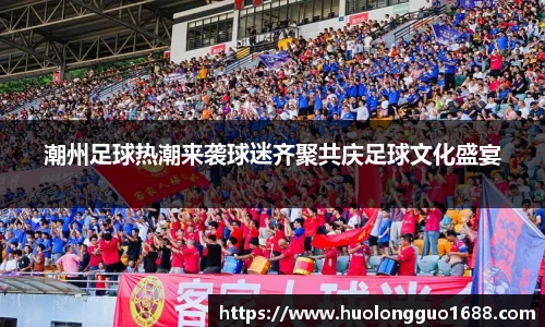 潮州足球热潮来袭球迷齐聚共庆足球文化盛宴