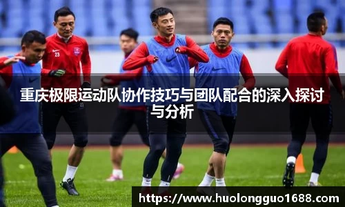 重庆极限运动队协作技巧与团队配合的深入探讨与分析